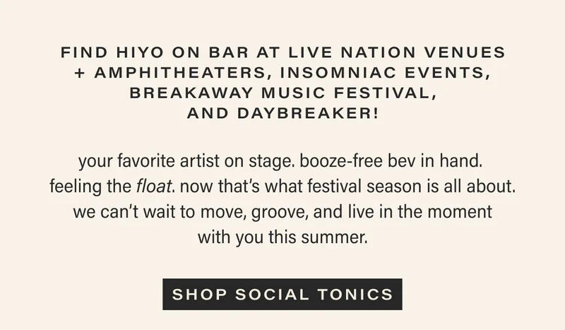 find hiyo on bar at live nation venues + amphitheaters, insomniac events, breakaway music festival, and daybreaker! | your favorite artist on stage. booze-free bev in hand. feeling the float. now that’s what festival season is all about. we can’t wait to move, groove, and live in the moment with you this summer. | [ SHOP SOCIAL TONICS ]
