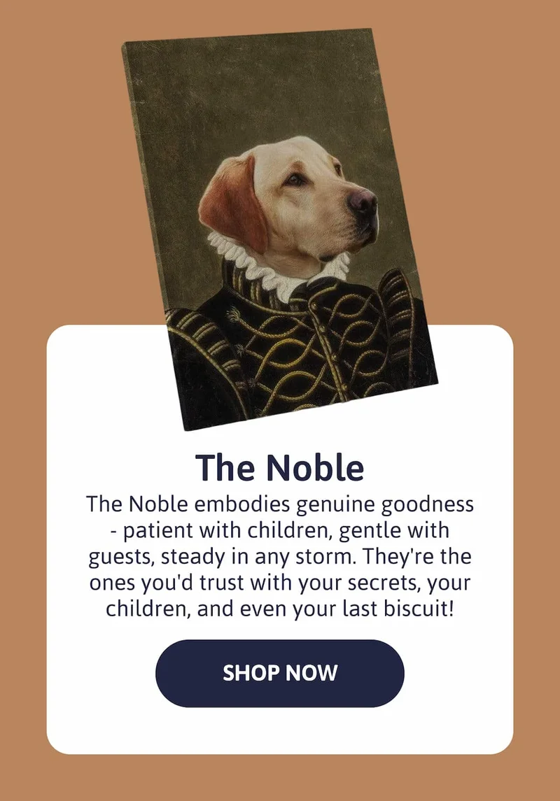 The Noble - The Noble embodies genuine goodness - patient with children, gentle with guests, steady in any storm. They're the ones you'd trust with your secrets, your children, and even your last biscuit!