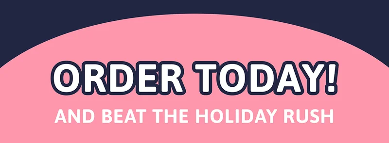 Order today and beat the holiday rush!