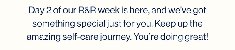 Day 2 of our R&R week is here, and we’ve got something special just for you. Keep up the amazing self-care journey. You’re doing great!