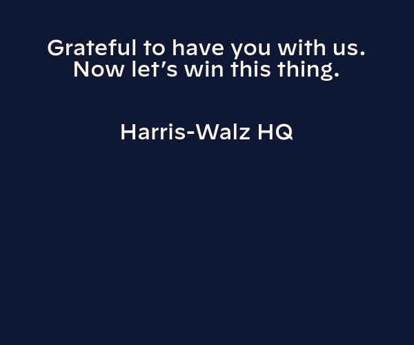 Grateful to have you with us. Now let’s win this thing. Harris-Walz HQ