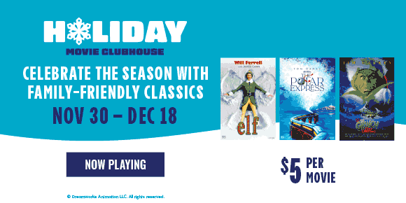 HOLIDAY MOVIE CLUBHOUSE | CELEBRATE THE SEASON WITH FAMILY-FRIENDLY CLASSICS | NOV 30 - DEC 18 | NOW PLAYING >
