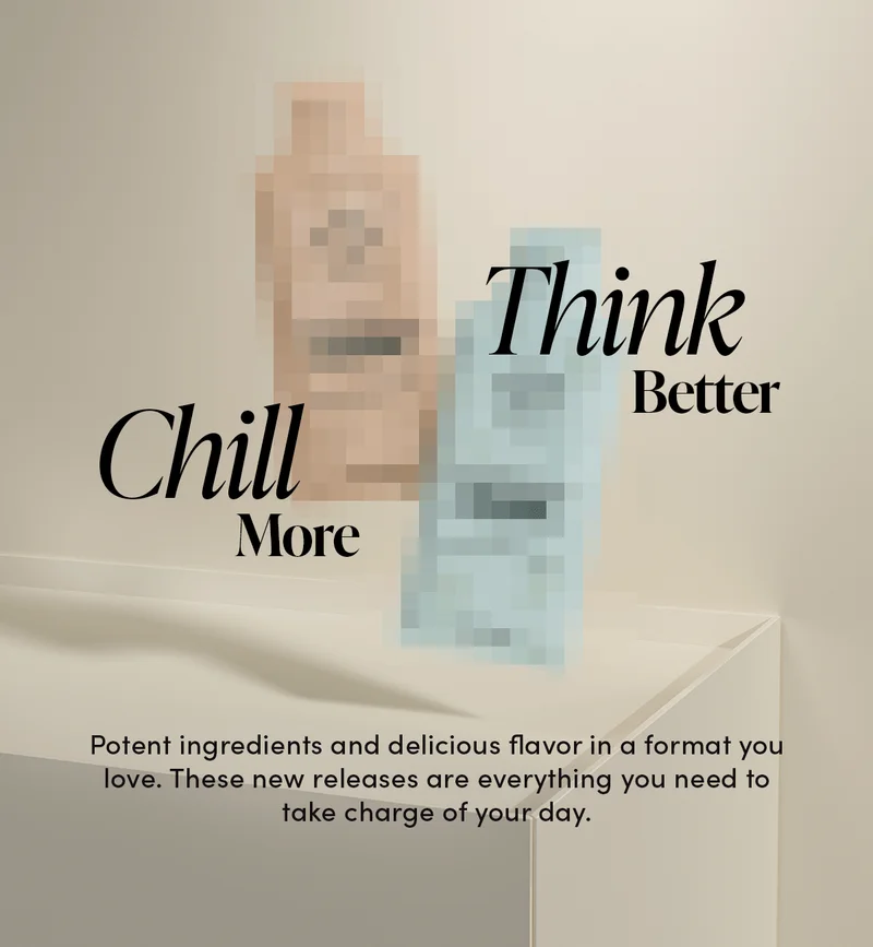 Think Better, Chill More. Potent ingredients and delicious flavor in a format you love. These new releases are everything you need to take charge of your day.
