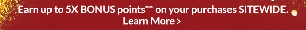 Earn up to 5x Bonus points** on your purchases SITEWIDE | Learn More