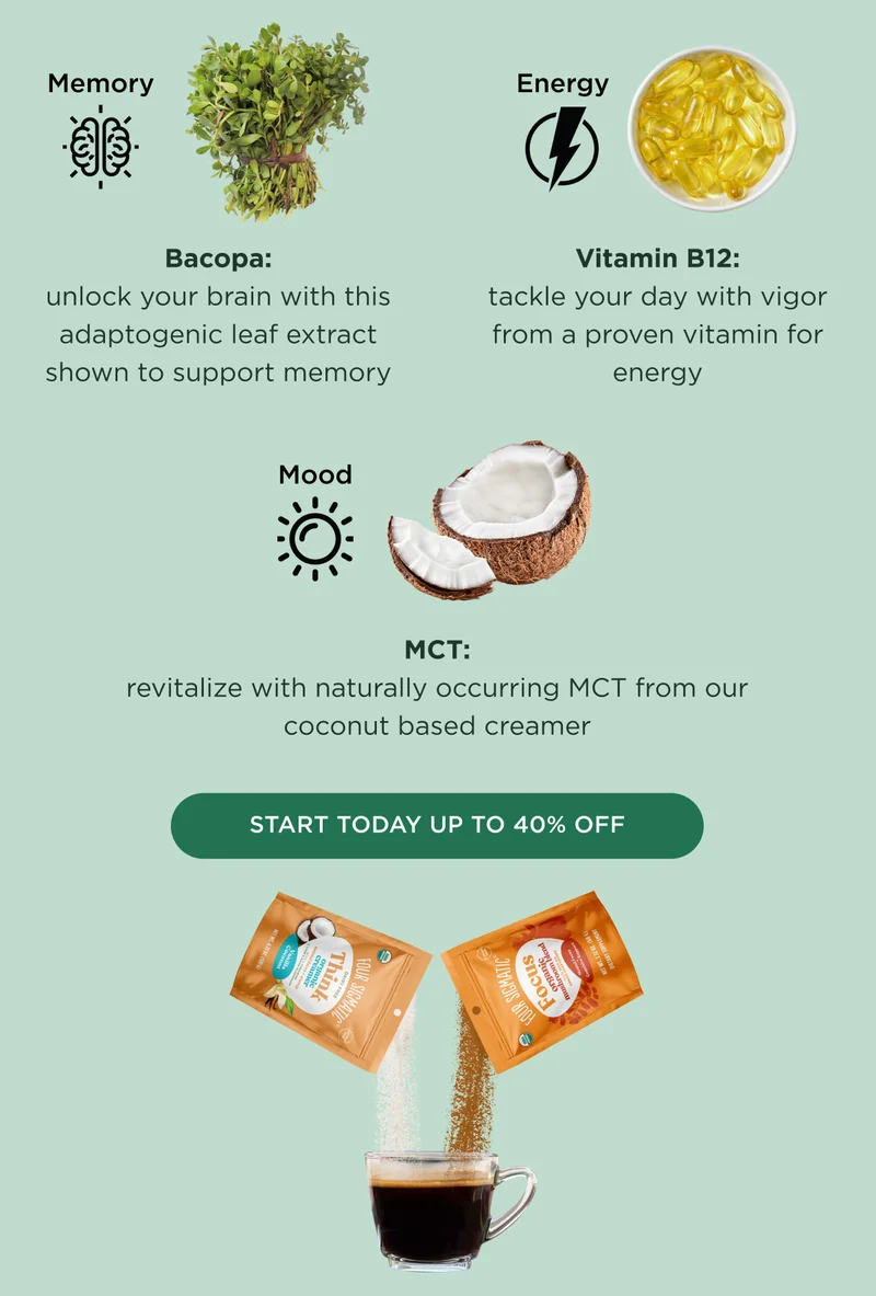Memory, Bacopa: unlock your brain with this adaptogenic leaf extract shown to support memory; Energy, Vitamin B12: tackle your day with vigor from a proven vitamin for energy; Mood, MCT: revitalize with naturally occurring MCT from our coconut based creamer - START TO DAY UP TO 40% OFF