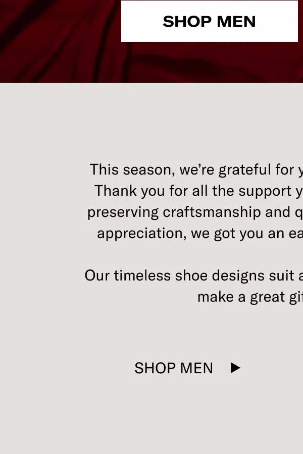 This season, we’re grateful for you—our wonderful community. Thank you for all the support you’ve shown for our mission of preserving craftsmanship and quality in footwear. As a token of appreciation, we got you an early present—15% off sitewide.   Our timeless shoe designs suit all kinds of wardrobes. They also make a great gift for yourself. ;) Shop Men Shop Women