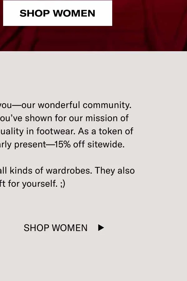 This season, we’re grateful for you—our wonderful community. Thank you for all the support you’ve shown for our mission of preserving craftsmanship and quality in footwear. As a token of appreciation, we got you an early present—15% off sitewide.   Our timeless shoe designs suit all kinds of wardrobes. They also make a great gift for yourself. ;) Shop Men Shop Women