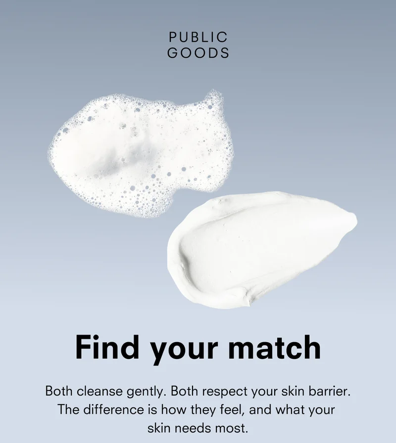 Find your match. Both cleanse gently. Both respect your skin barrier. The difference is how they feel, and what your  skin needs most.
