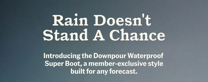 Rain Doesn't Stand A Chance. Introducing the Downpour Waterproof Super Boot, a member-exclusive style built for any forecast.