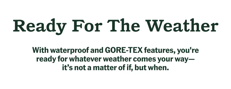 Ready For The Weather. With waterproof and GORE-TEX features, you're ready for whatever weather comes your way— it's not a matter of if, but when.