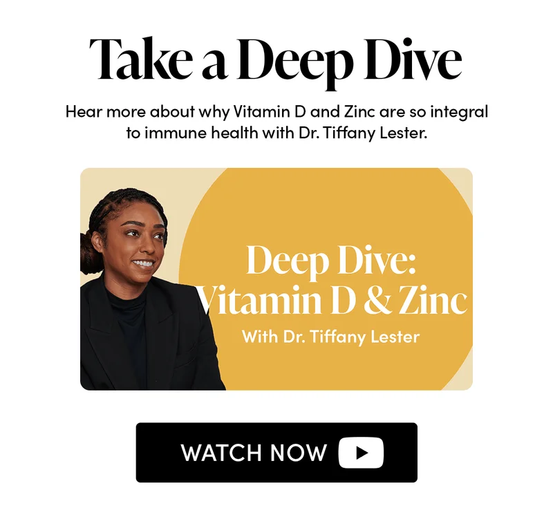 Take a Deep Dive     Hear more about why Vitamin D and Zinc are so integral to immune health with Dr. Tiffany Lester.
