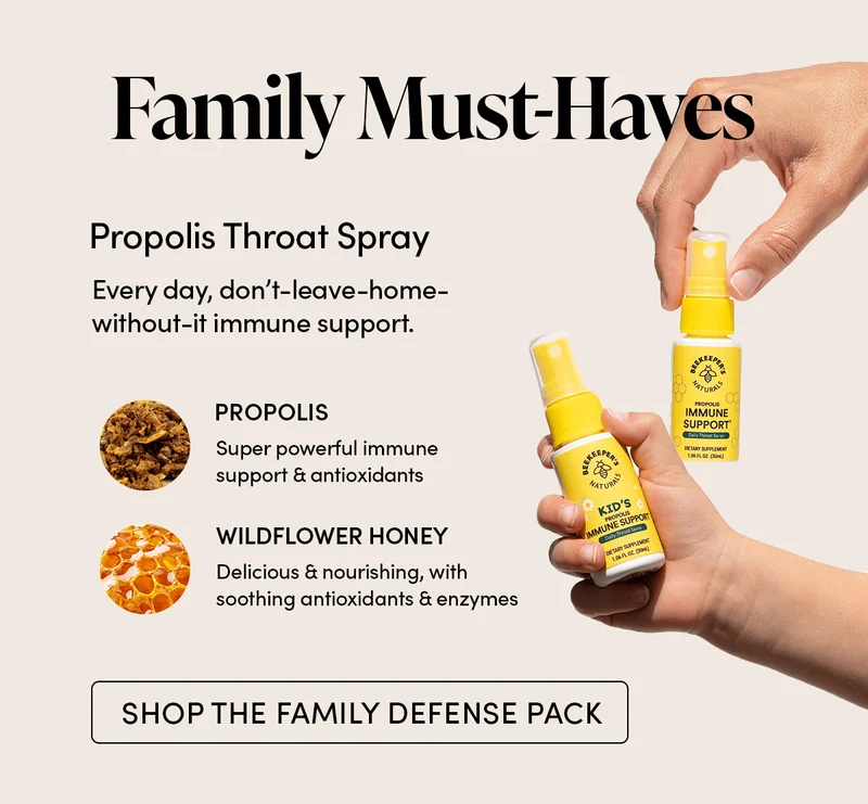 Family Must-Haves         ✅ Propolis Throat Spray           Every day, don’t-leave-home-without-it immune support.    PROPOLIS   Super powerful immune support & antioxidants    WILDFLOWER HONEY     Delicious & nourishing, with soothing antioxidants & enzymes