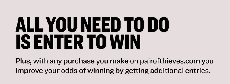 All you need to do is enter to win Plus, with any purchase you make on pairofthieves.com you improve your odds of winning by getting additional entries.