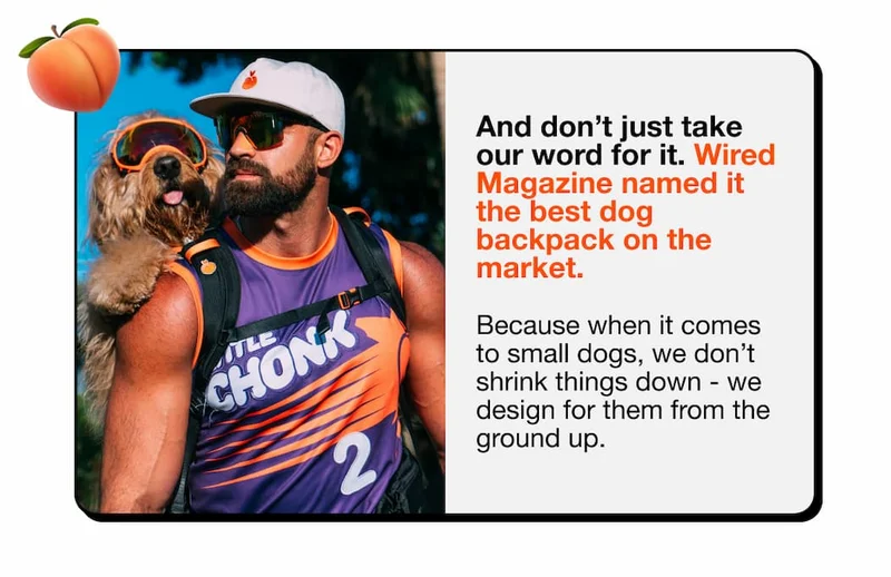And don’t just take our word for it. Wired Magazine named it the best dog backpack on the market.  Because when it comes to small dogs, we don’t shrink things down - we design for them from the ground up.