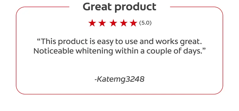 Great product (5.0) “This product is easy to use and works great. Noticeable whitening within a couple of days.” -Katemg3248