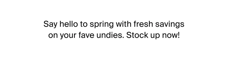 Say hello to spring with fresh savings on your fave undies. Stock up now!