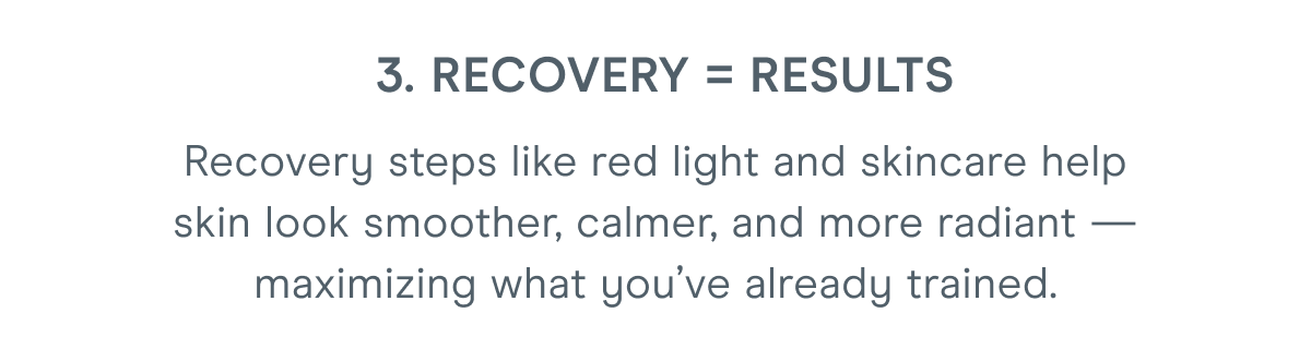 3. Recovery = Results: Recovery steps like red light and skincare help skin look smoother, calmer, and more radiant — maximizing what you’ve already trained.