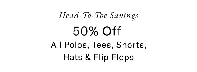Head-to-toe savings                                            50% off all polos, tees, shorts, hat & flip flops