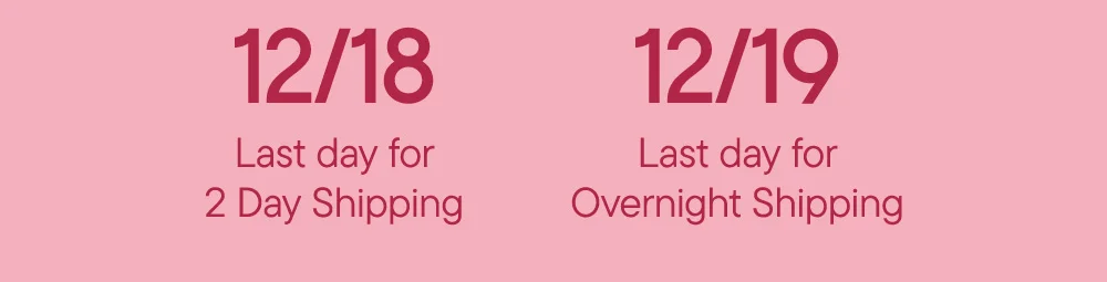 12/18 Last day for 2 Day Shipping​  12/19 Last day for Overnight Shipping