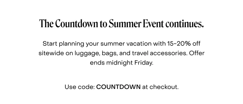 The Countdown to Summer Event continues. Start planning your summer vacation with 15-20% off sitewide on luggage, bags, and travel accessories. Offer ends midnight Friday.  Use code: COUNTDOWN at checkout.