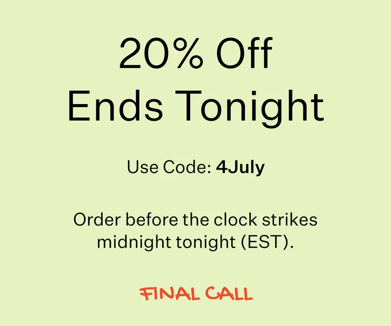 20% Off Ends Tonight Use Code: 4July Order before the clock strikes 12 tonight (EST). FINAL CALL