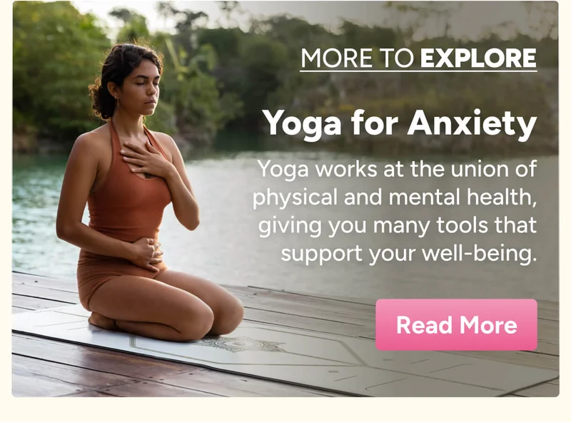 More to Explore Yoga for Anxiety Yoga works at the union of physical and mental health, giving you many tools that support your well-being. Read More