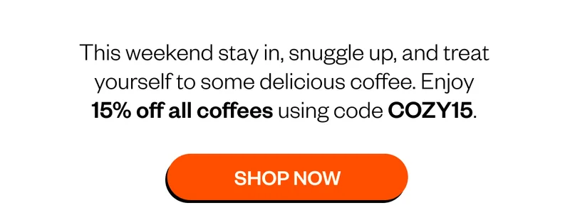 This weekend stay in, snuggle up, and treat yourself to some delicious coffee. Enjoy 15% off all coffees using code COZY15 Shop Now This weekend stay in, snuggle up, and treat yourself to some delicious coffee. Enjoy 15% off all coffees using code COZY15 Shop Now