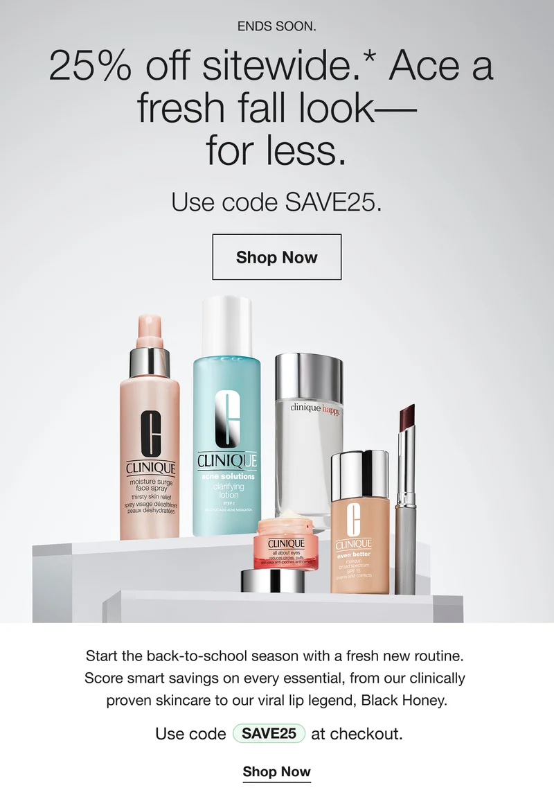 ENDS SOON. 25% off sitewide.* Ace a fresh fall look - for less. Shop Now | Start the back-to-school season with a fresh new routine. Score smart savings on every essential, from our clinically proven skincare to our viral lip legend, Black Honey. | Use Code discount code at checkout. | Shop Now