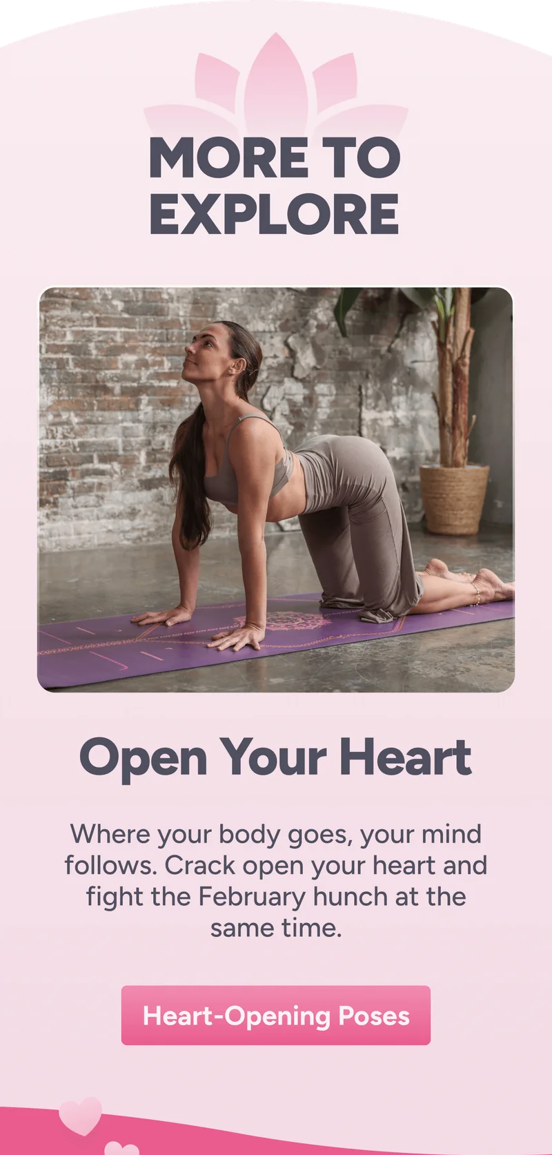 more to explore Open Your Heart Where your body goes, your mind follows. Crack open your heart and fight the February hunch at the same time. Heart-Opening Poses