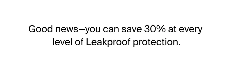 GOOD NEWS - You can save 30% at every level of leakproof protection.