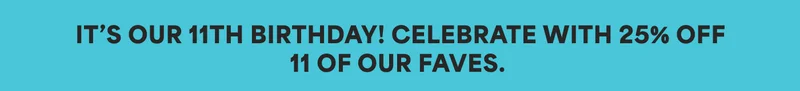 IT’S OUR 11TH BIRTHDAY! CELEBRATE WITH 25% OFF 11 OF OUR FAVES.