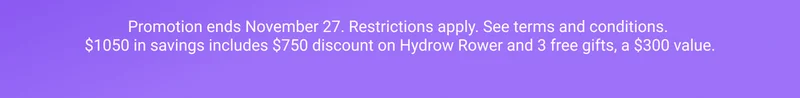 Promotion ends November 27. Restrictions apply. See terms and conditions. $1050 in savings includes $750 discount on Hydrow Rower and 3 free gifts, a $300 value.