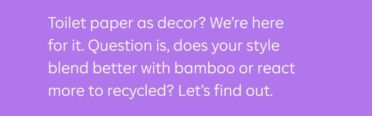 Toilet paper as decor? We're here for it. Question is, does your style blend better with bamboo or react more to recycled? Let's find out.