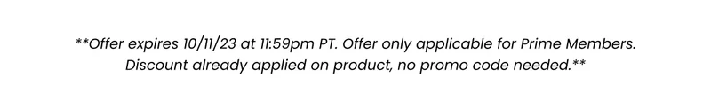 **Offer expires 10/11/23 at 11:59pm PT. Offer only applicable for Prime Members. Discount already applied on product, no promo code needed.**