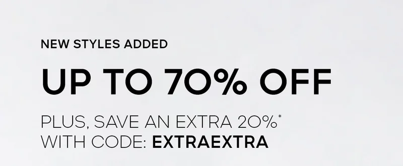 NEW STYLES ADDED UP TO 70% OFF PLUS, SAVE AN EXTRA 2O%* WITH CODE: discount code