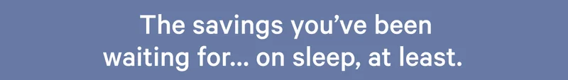 The savings you've been waiting for... on sleep, at least. >>