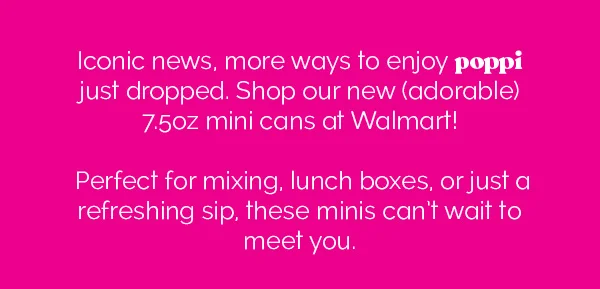 Iconic news, more ways to enjoy poppi just dropped. Shop our new (adorable) 7.5oz mini cans at Walmart! Perfect for mixing, lunch boxes, or just a refreshing sip, these minis can't wait to meet you.