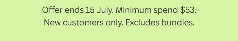 Offer ends 15 July. Minimum spend $53. New customers only. Excludes bundles.