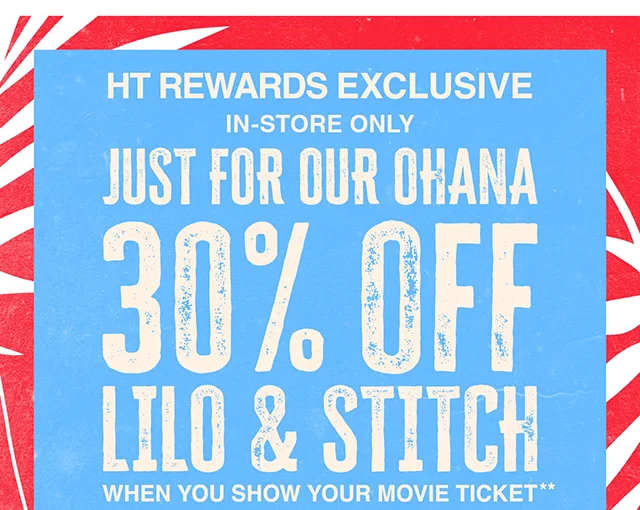 HT Rewards Exclusive. In-Store Only. Just For Our Ohana 30% Off Lilo and Stitch When You Show Your Movie Ticket. Valid 5-28-2025 to 7-5-2025. Exclusions Apply.