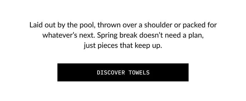 Laid out by the pool, thrown over a shoulder or packed for whatever's next. Spring break doesn't need a plan, just pieces that keep up.  DISCOVER TOWELS
