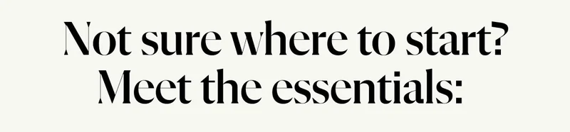 Not sure where to start? Meet the essentials: