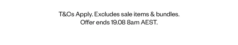 T&Cs Apply. Excludes sale items & bundles. Offer ends 19.08 8am AEST.