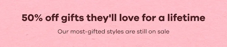 50% off gifts they'll love for a lifetime. Our most-gifted styles are still on sale.