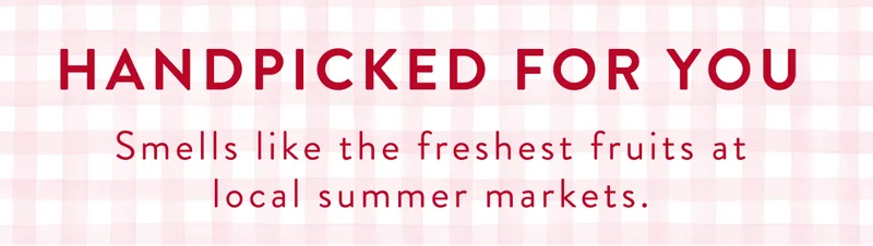Handpicked for you. Smells like the freshest fruits at local summer markets. Handpicked for you. Smells like the freshest fruits at local summer markets.