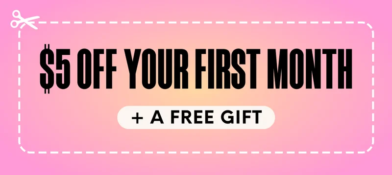 $5 OFF YOUR FIRST MONTH + A FREE GIFT