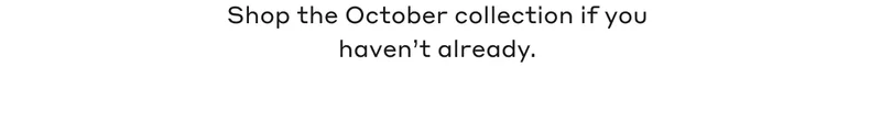 Shop the October collection if you haven't already.