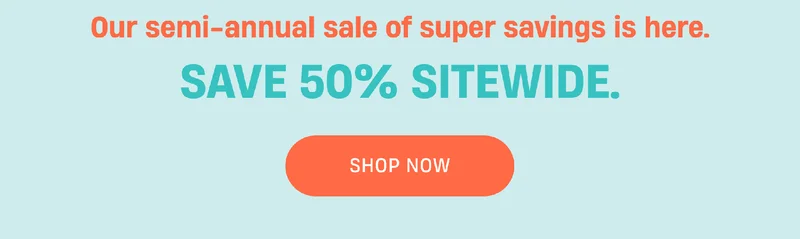 Our semi-annual sale of super savings is here. | Save 50% Sitewide. | Shop Now