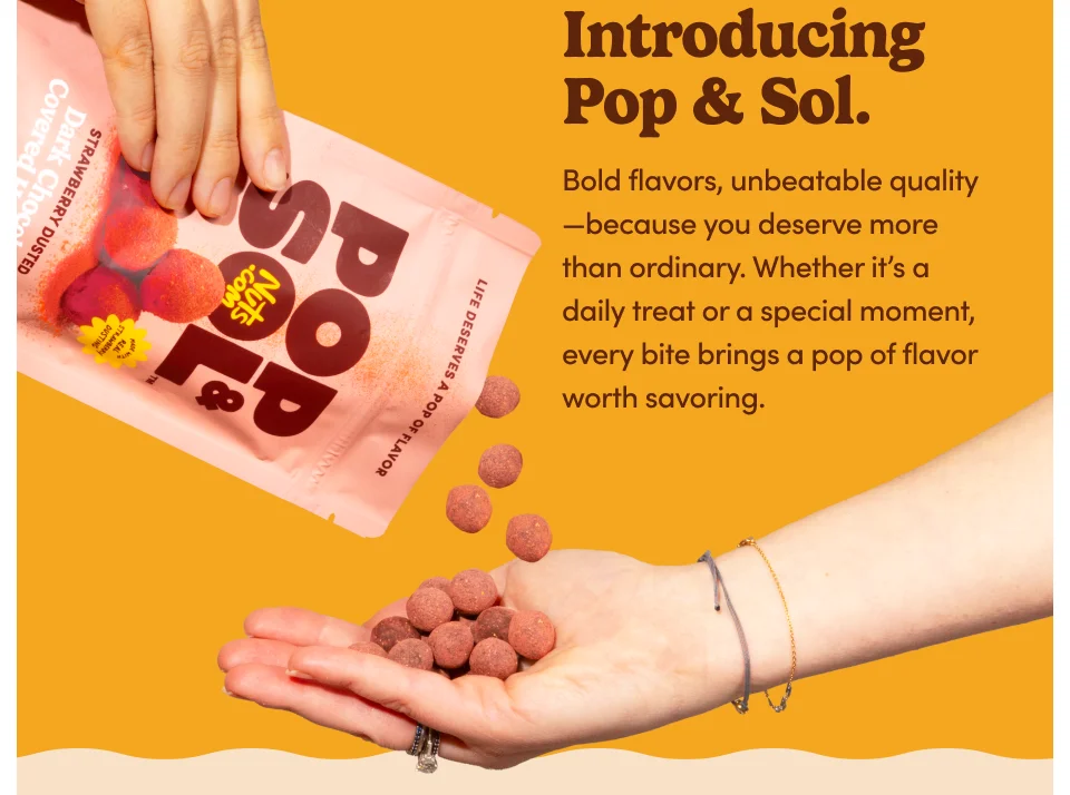 Introducing Pop & Sol. Bold flavors, unbeatable quality - because you deserve more than ordinary. Wheater it's a daily treat or a special moment, every bite brings a pop of flavor worth savoring.