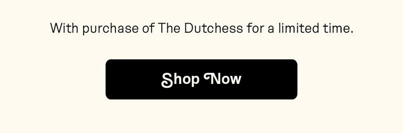 With purchase of The Dutchess for a limited time.