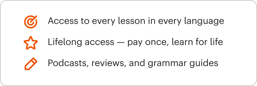 Access to every lesson in every language. Lifelong access — pay once, learn for life. Podcasts, reviews, and grammar guides. And much more!